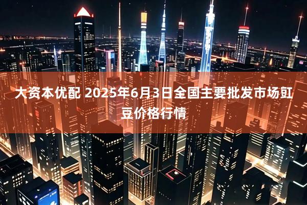 大资本优配 2025年6月3日全国主要批发市场豇豆价格行情