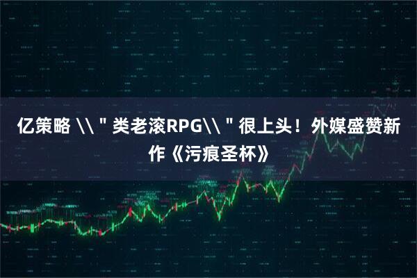 亿策略 \＂类老滚RPG\＂很上头！外媒盛赞新作《污痕圣杯》