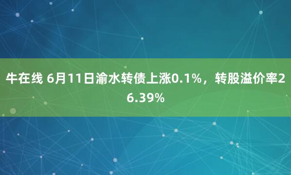 牛在线 6月11日渝水转债上涨0.1%，转股溢价率26.39%