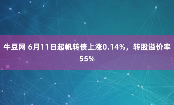 牛豆网 6月11日起帆转债上涨0.14%，转股溢价率55%