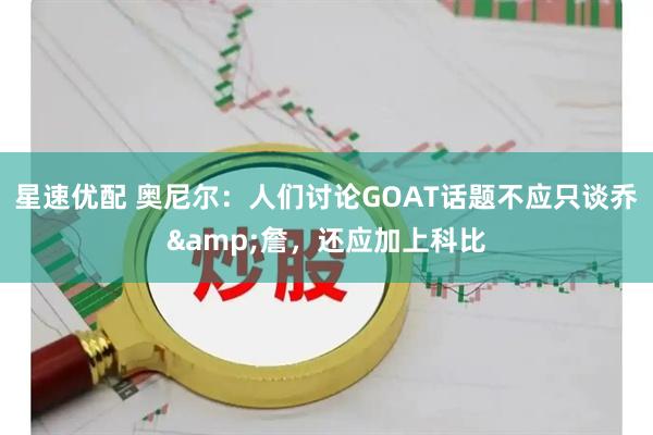 星速优配 奥尼尔：人们讨论GOAT话题不应只谈乔&詹，还应加上科比