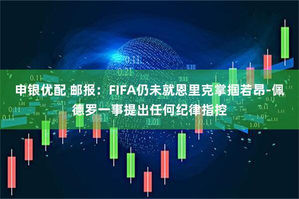 申银优配 邮报：FIFA仍未就恩里克掌掴若昂-佩德罗一事提出任何纪律指控
