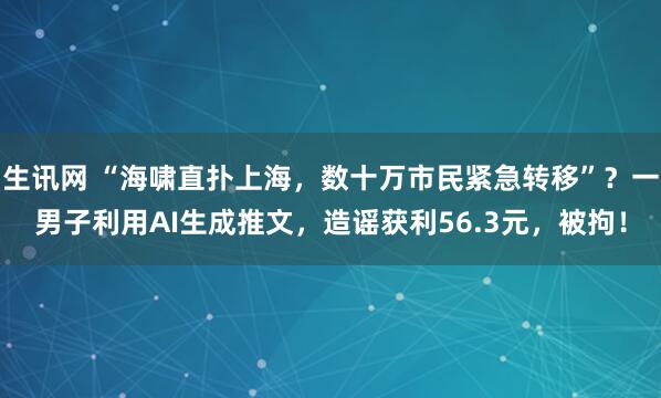 生讯网 “海啸直扑上海，数十万市民紧急转移”？一男子利用AI生成推文，造谣获利56.3元，被拘！