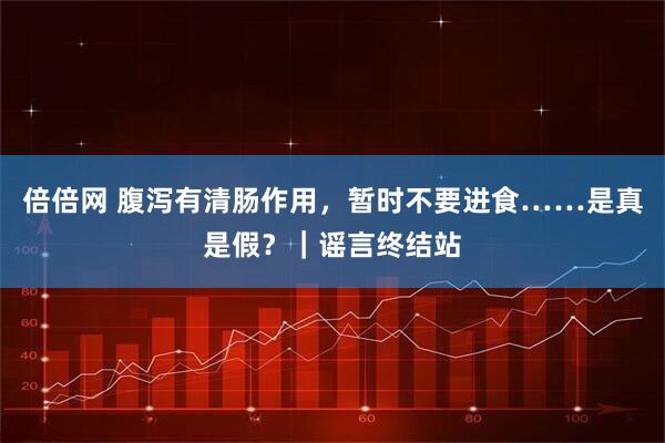 倍倍网 腹泻有清肠作用，暂时不要进食……是真是假？｜谣言终结站