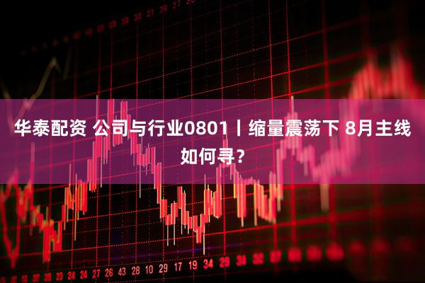 华泰配资 公司与行业0801丨缩量震荡下 8月主线如何寻？