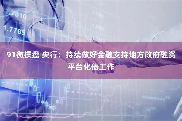 91微操盘 央行：持续做好金融支持地方政府融资平台化债工作