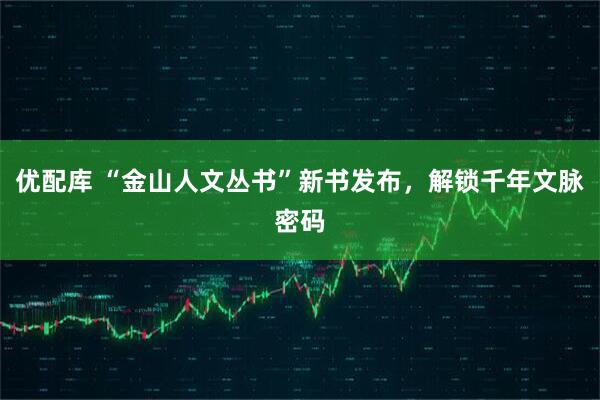 优配库 “金山人文丛书”新书发布，解锁千年文脉密码