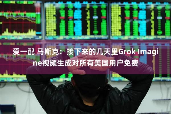 爱一配 马斯克：接下来的几天里Grok Imagine视频生成对所有美国用户免费