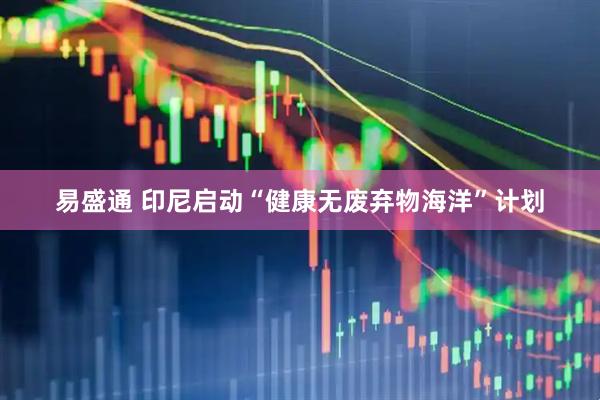 易盛通 印尼启动“健康无废弃物海洋”计划