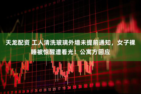 天龙配资 工人清洗玻璃外墙未提前通知，女子裸睡被惊醒遭看光！公寓方回应