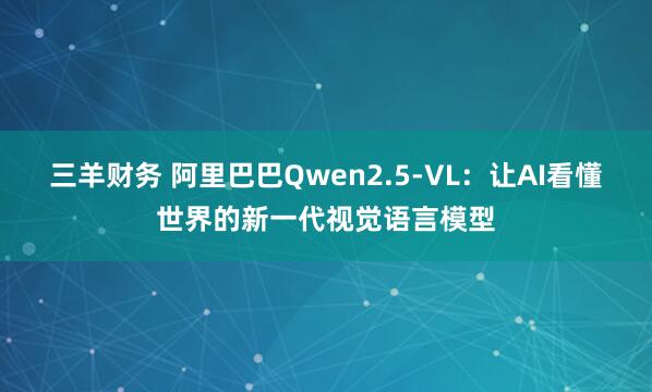三羊财务 阿里巴巴Qwen2.5-VL：让AI看懂世界的新一代视觉语言模型