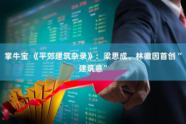 掌牛宝 《平郊建筑杂录》：梁思成、林徽因首创“建筑意”