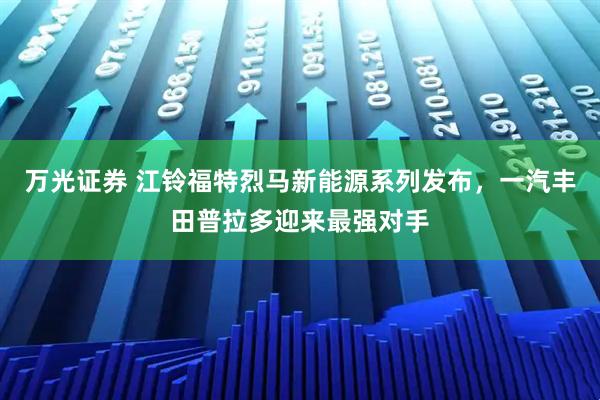 万光证券 江铃福特烈马新能源系列发布,一汽丰田普拉多迎来最强对手