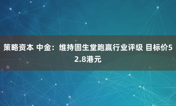 策略资本 中金：维持固生堂跑赢行业评级 目标价52.8港元
