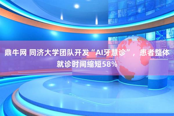 鼎牛网 同济大学团队开发“AI牙慧诊”，患者整体就诊时间缩短58%
