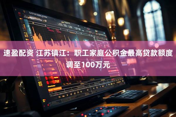 速盈配资 江苏镇江：职工家庭公积金最高贷款额度调至100万元