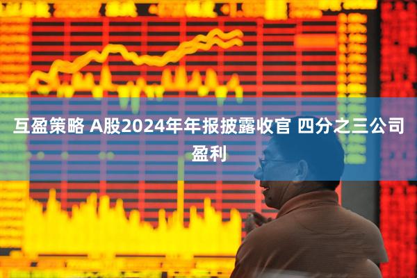 互盈策略 A股2024年年报披露收官 四分之三公司盈利