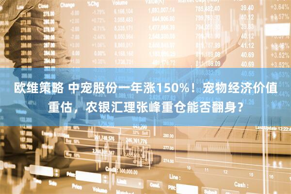欧维策略 中宠股份一年涨150%!宠物经济价值重估,农银汇理张峰重仓能否翻身?