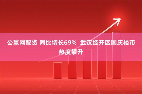 公赢网配资 同比增长69%  武汉经开区国庆楼市热度攀升