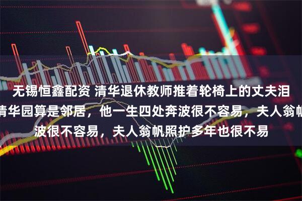 无锡恒鑫配资 清华退休教师推着轮椅上的丈夫泪悼杨振宁：我们在清华园算是邻居，他一生四处奔波很不容易，夫人翁帆照护多年也很不易