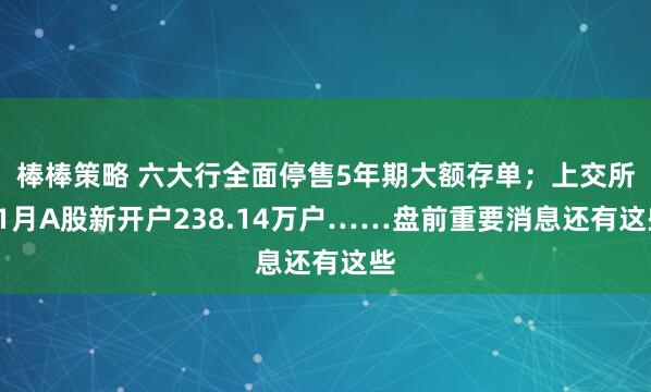 棒棒策略 六大行全面停售5年期大额存单；上交所11月A股新开户238.14万户……盘前重要消息还有这些
