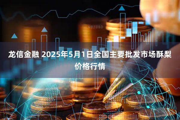 龙信金融 2025年5月1日全国主要批发市场酥梨价格行情