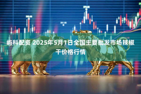 屿科配资 2025年5月1日全国主要批发市场辣椒干价格行情