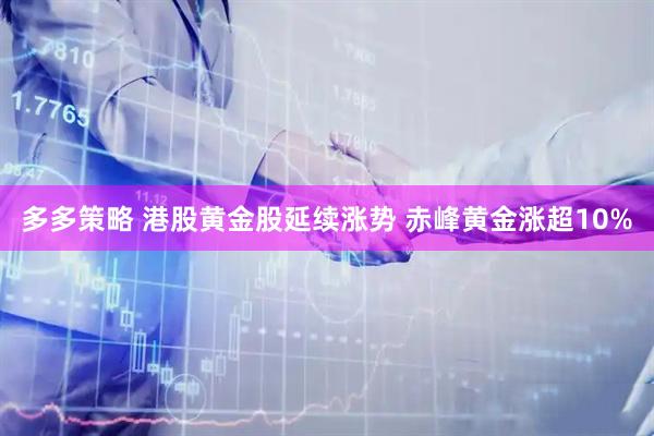 多多策略 港股黄金股延续涨势 赤峰黄金涨超10%