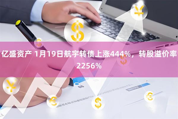 亿盛资产 1月19日航宇转债上涨444%，转股溢价率2256%