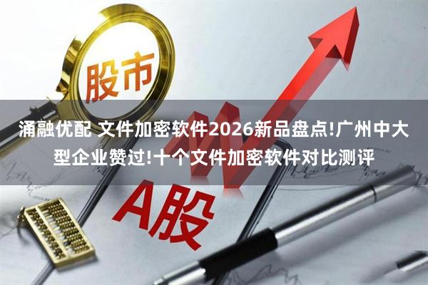 涌融优配 文件加密软件2026新品盘点!广州中大型企业赞过!十个文件加密软件对比测评
