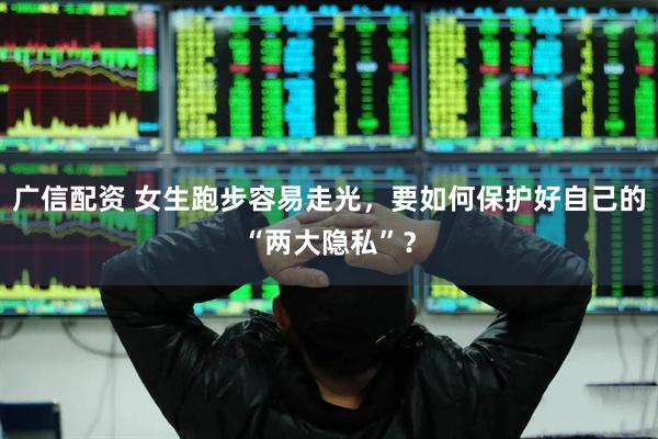 广信配资 女生跑步容易走光，要如何保护好自己的“两大隐私”？